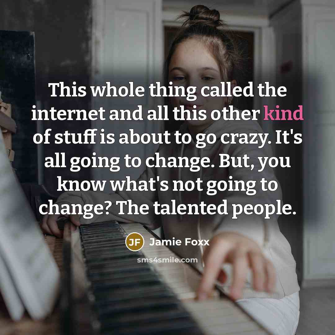 “This whole thing called the internet and all this other kind of stuff is about to go crazy. It's all going to change. But, you know what's not going to change? The talented people.” quote by Jamie Foxx
