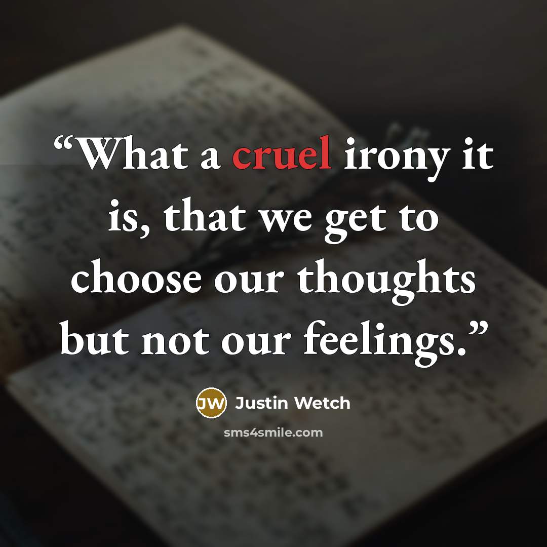 “What a cruel irony it is, that we get to choose our thoughts but not our feelings.” quote by Justin Wetch