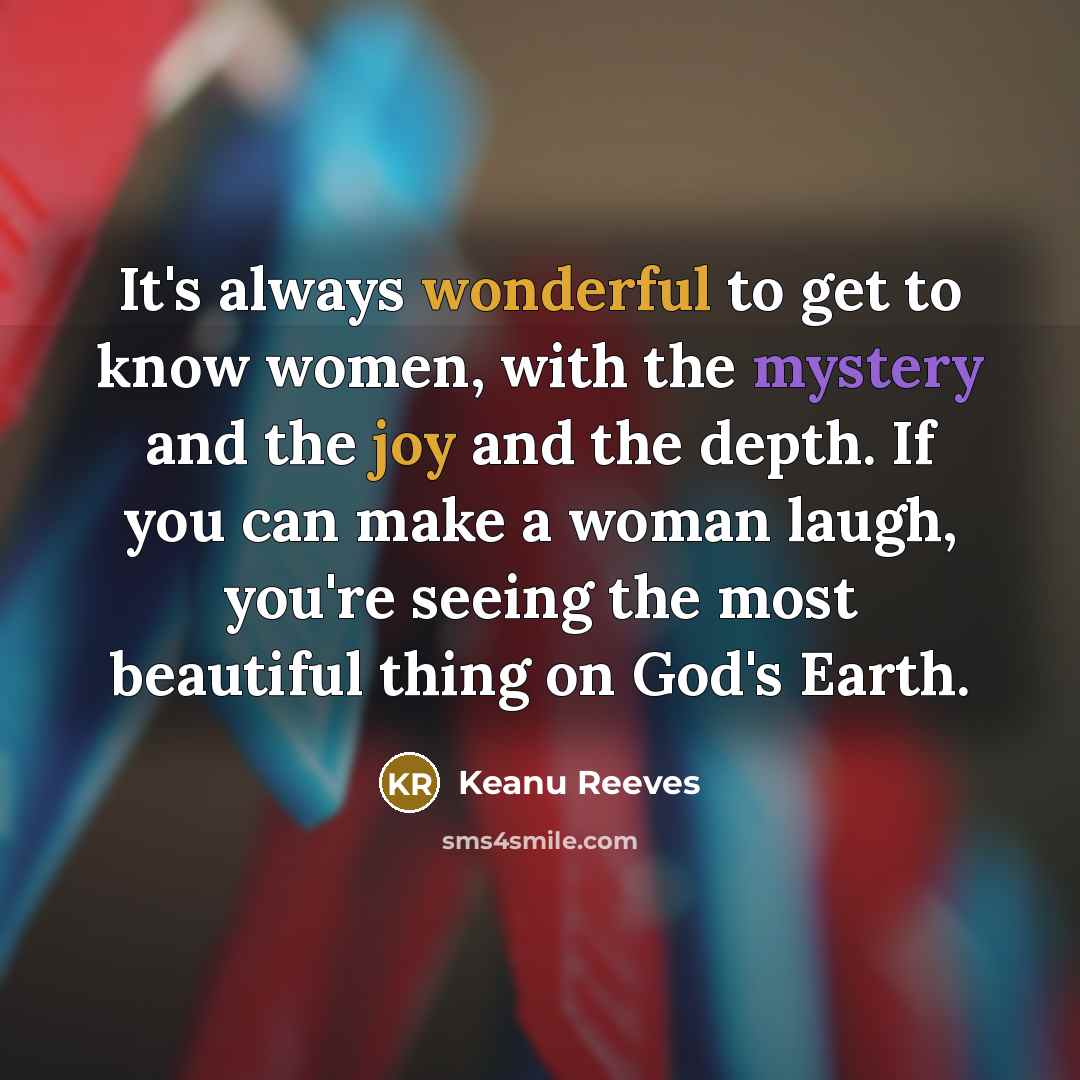 “It's always wonderful to get to know women, with the mystery and the joy and the depth. If you can make a woman laugh, you're seeing the most beautiful thing on God's Earth.” quote by Keanu Reeves