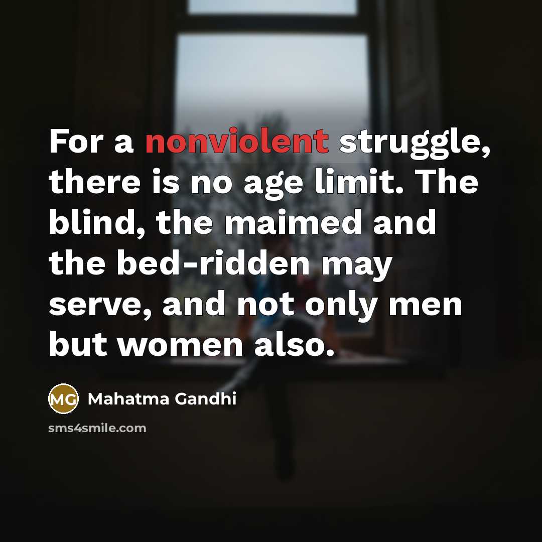 “For a nonviolent struggle, there is no age limit. The blind, the maimed and the bed-ridden may serve, and not only men but women also.” quote by Mahatma Gandhi