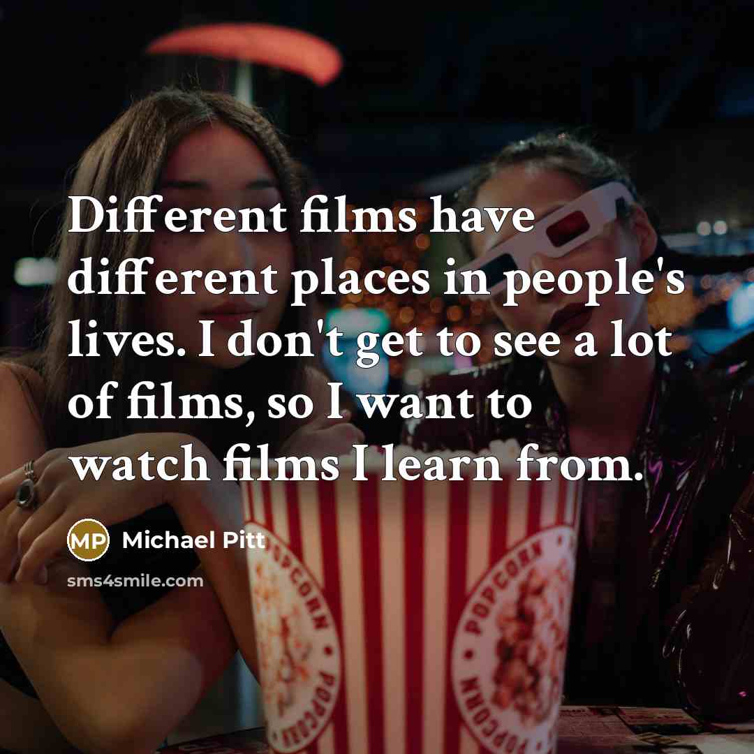 “Different films have different places in people's lives. I don't get to see a lot of films, so I want to watch films I learn from.” quote by Michael Pitt