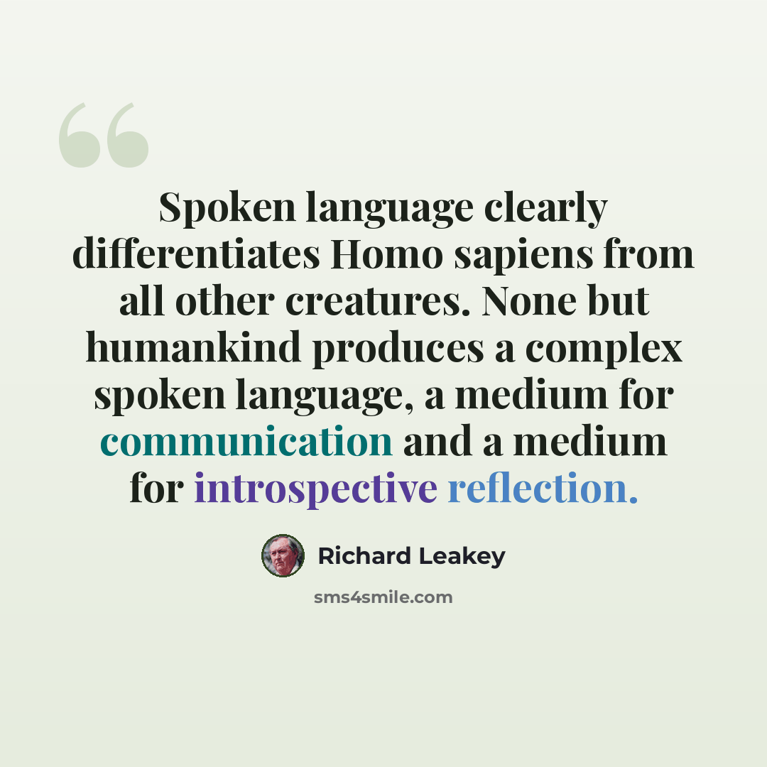 “Spoken language clearly differentiates Homo sapiens from all other creatures. None but humankind produces a complex spoken language, a medium for communication and a medium for introspective reflection.” quote by Richard Leakey
