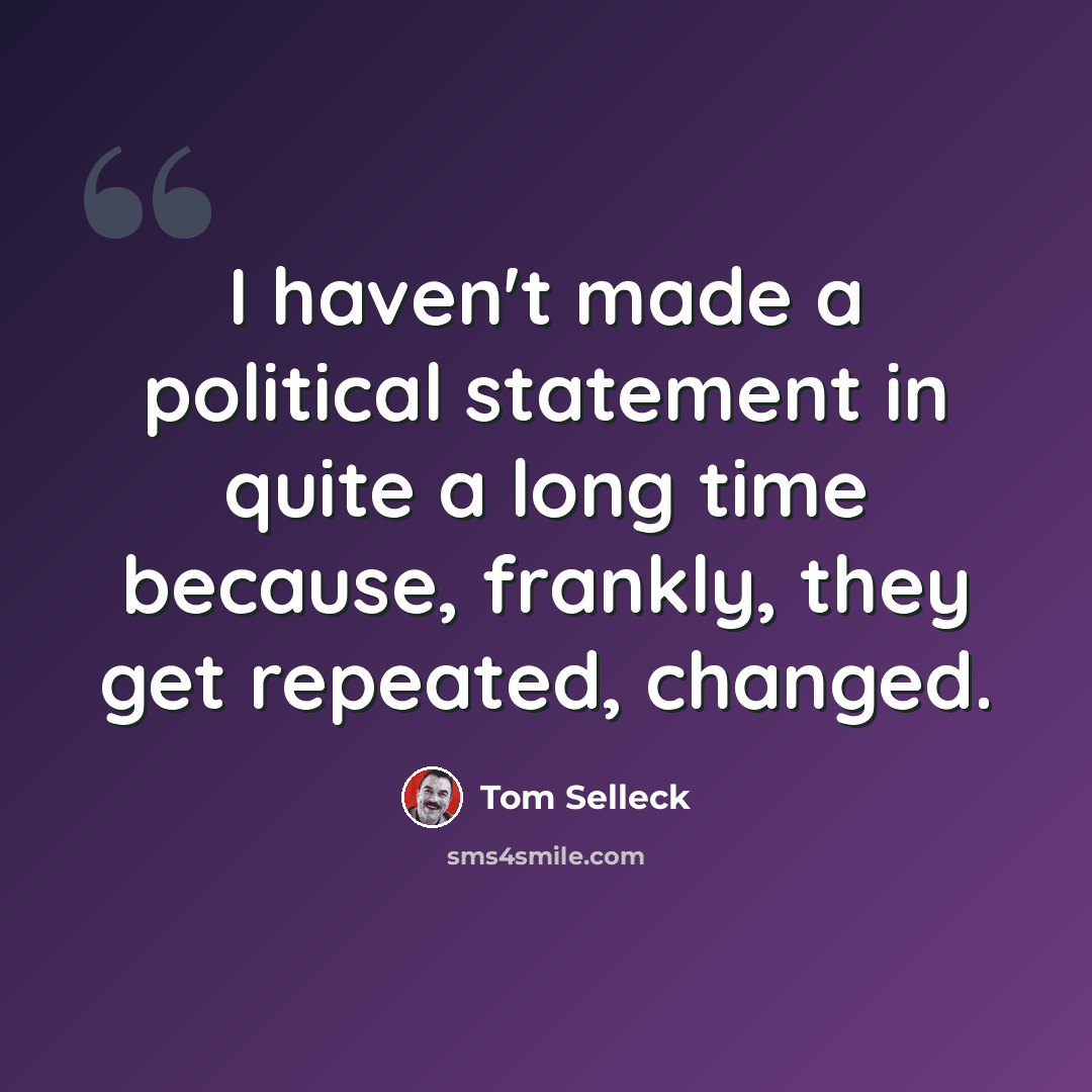 “I haven't made a political statement in quite a long time because, frankly, they get repeated, changed.” quote by Tom Selleck
