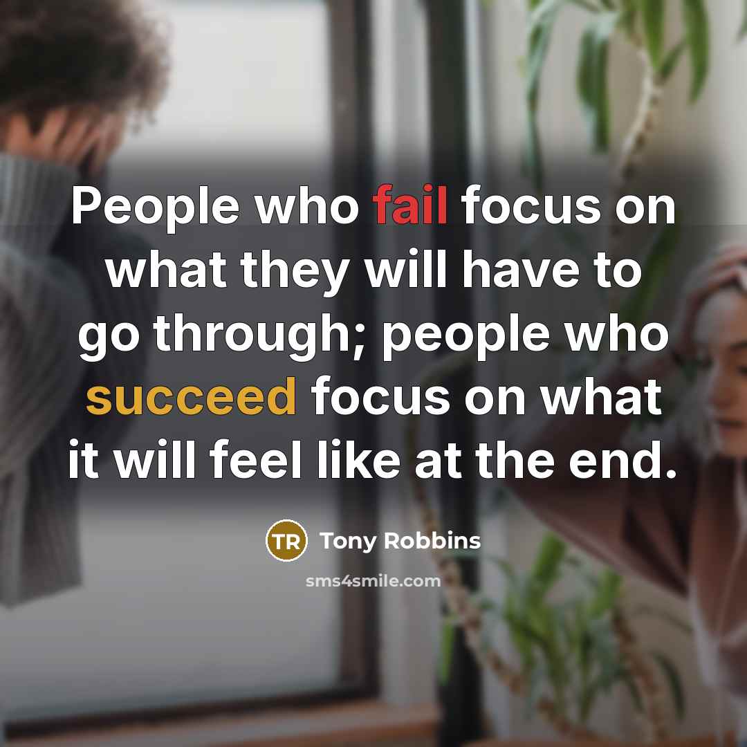 “People who fail focus on what they will have to go through; people who succeed focus on what it will feel like at the end.” quote by Tony Robbins