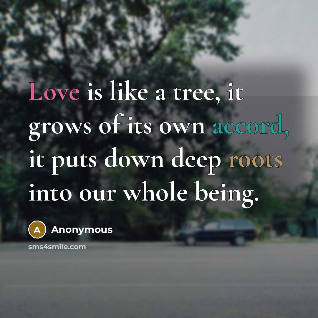 “Love is like a tree, it grows of its own accord, it puts down deep roots into our whole being.” quote by Anonymous
