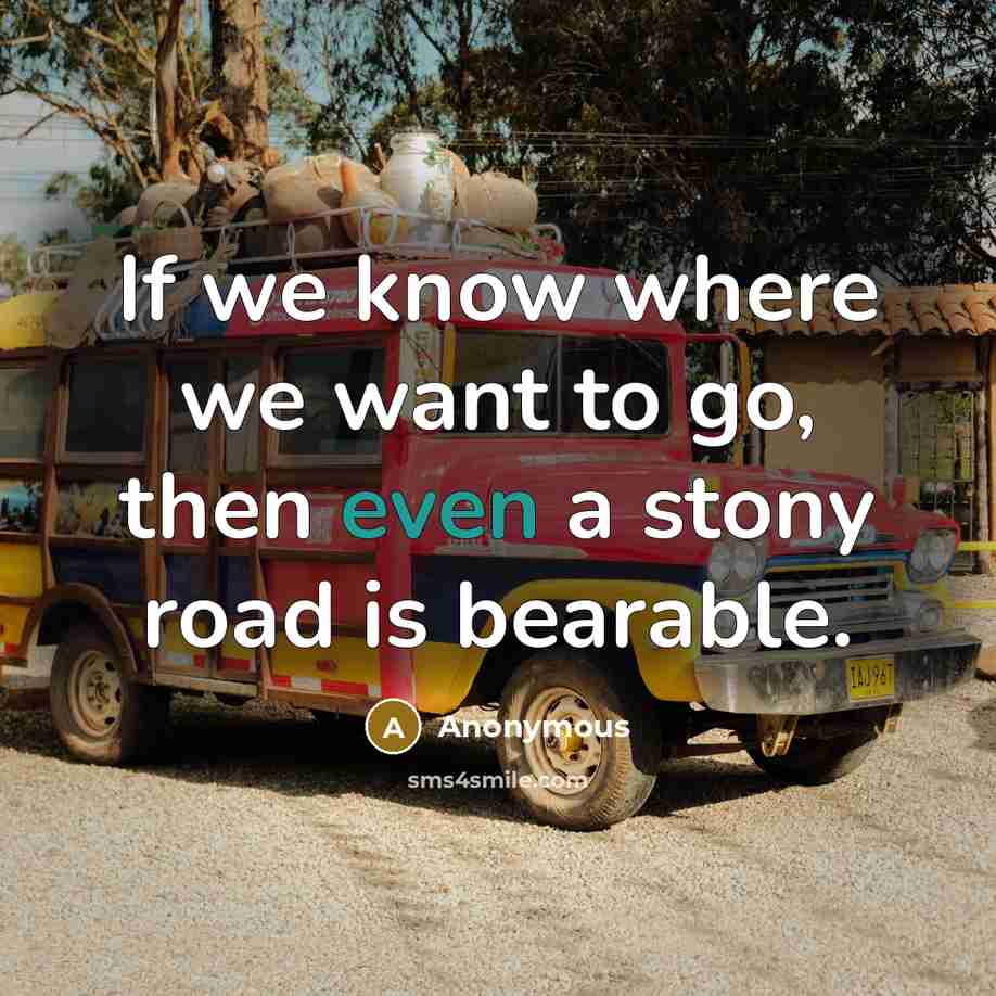 “If we know where we want to go, then even a stony road is bearable.” quote by Anonymous