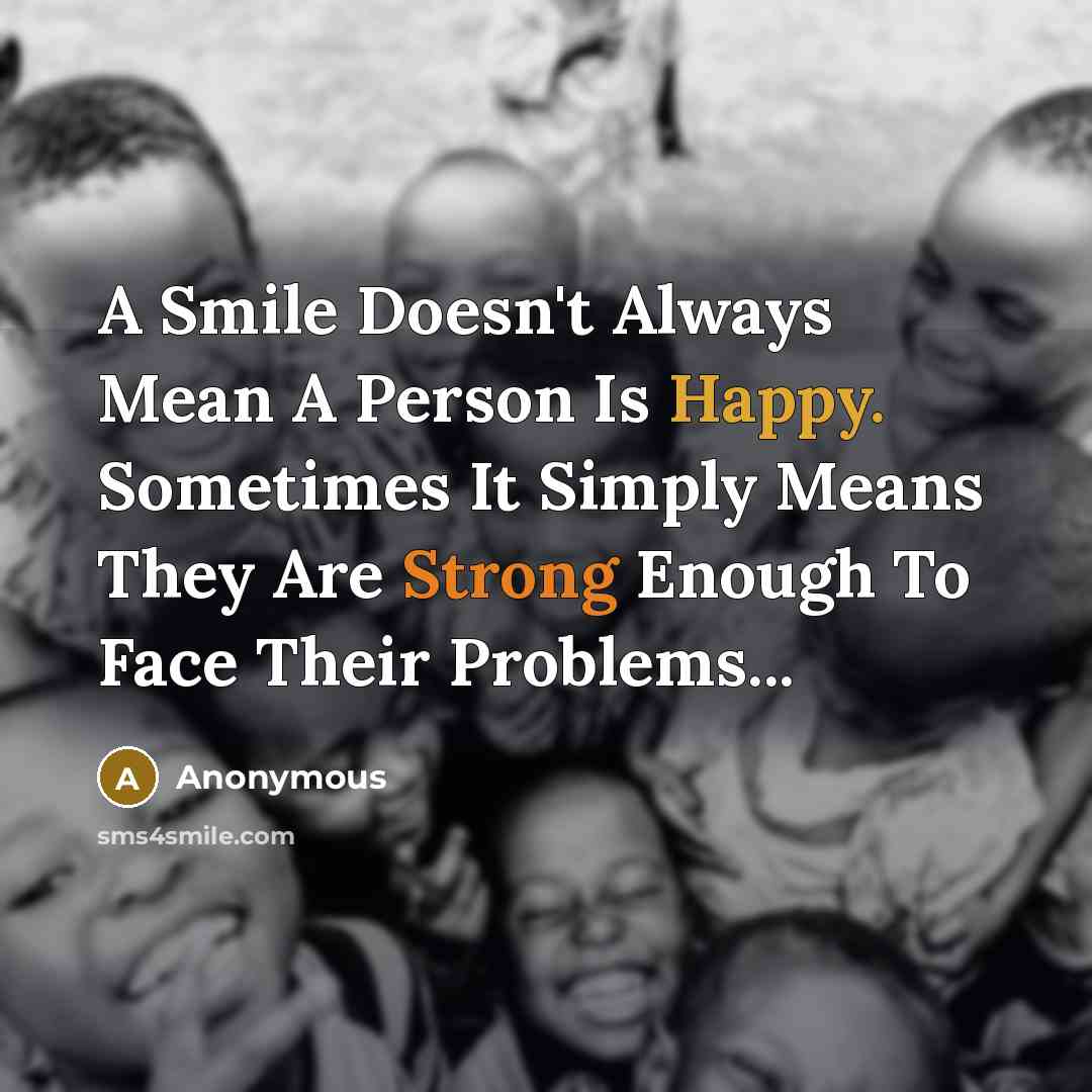 “A Smile Doesn't Always Mean A Person Is Happy. Sometimes It Simply Means They Are Strong Enough To Face Their Problems...” quote by Anonymous