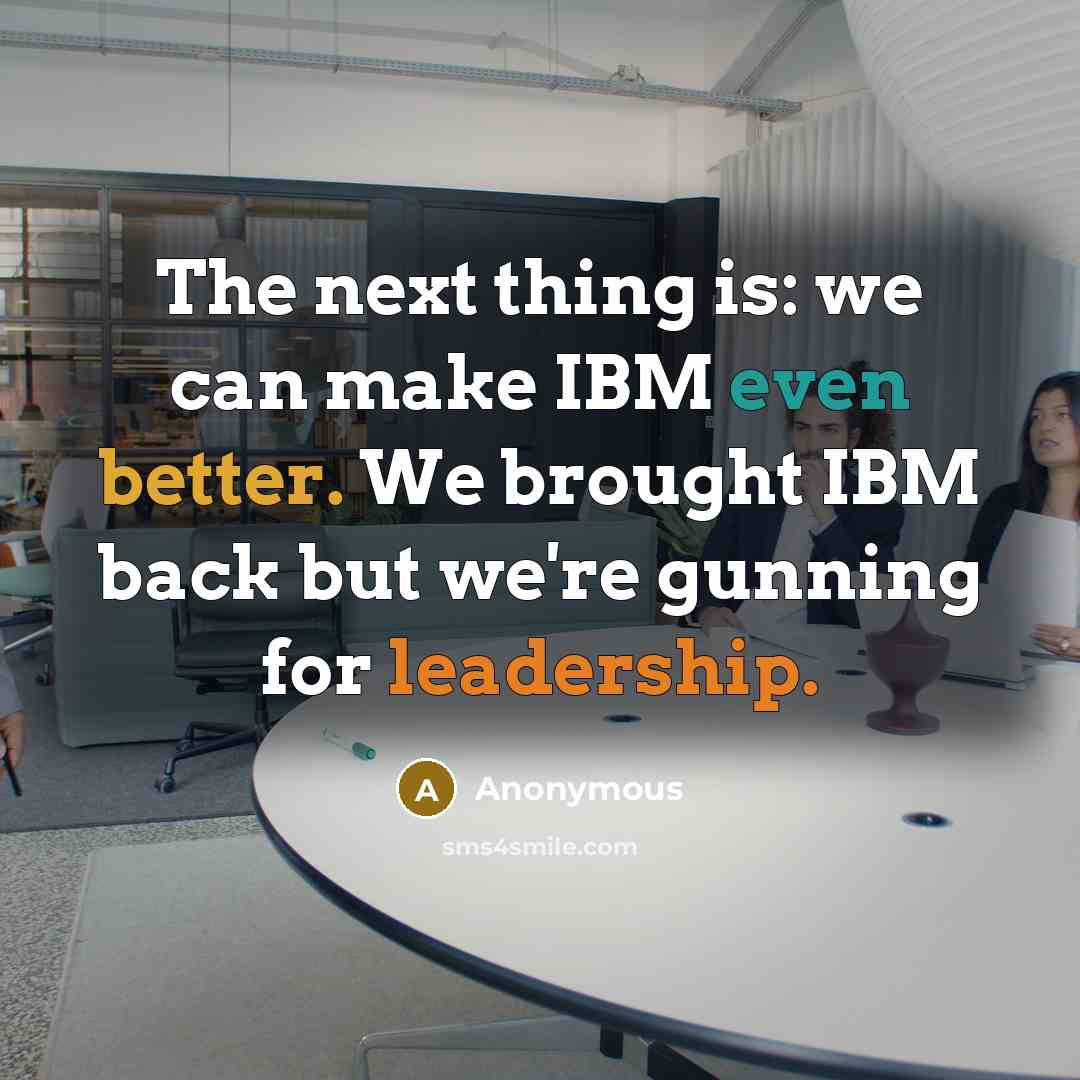 “The next thing is: we can make IBM even better. We brought IBM back but we're gunning for leadership.” quote by Anonymous
