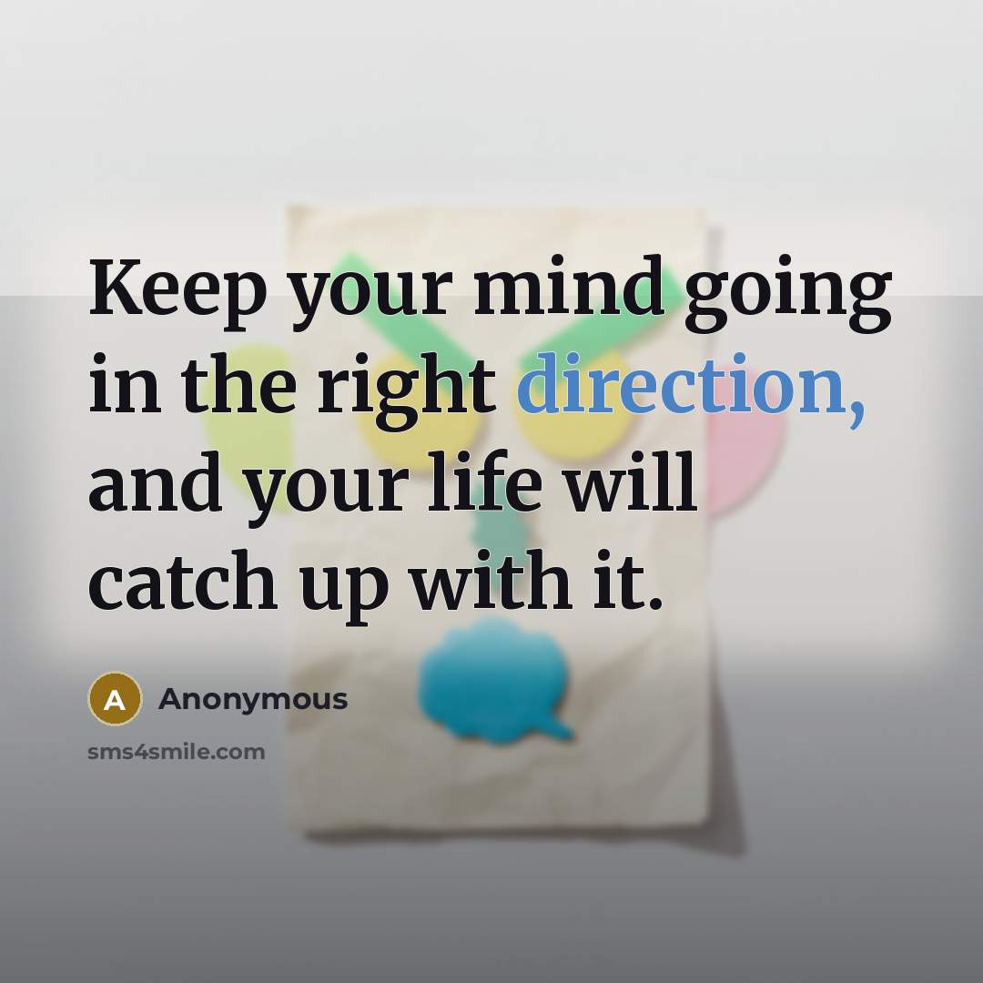 “Keep your mind going in the right direction, and your life will catch up with it.” quote by Anonymous