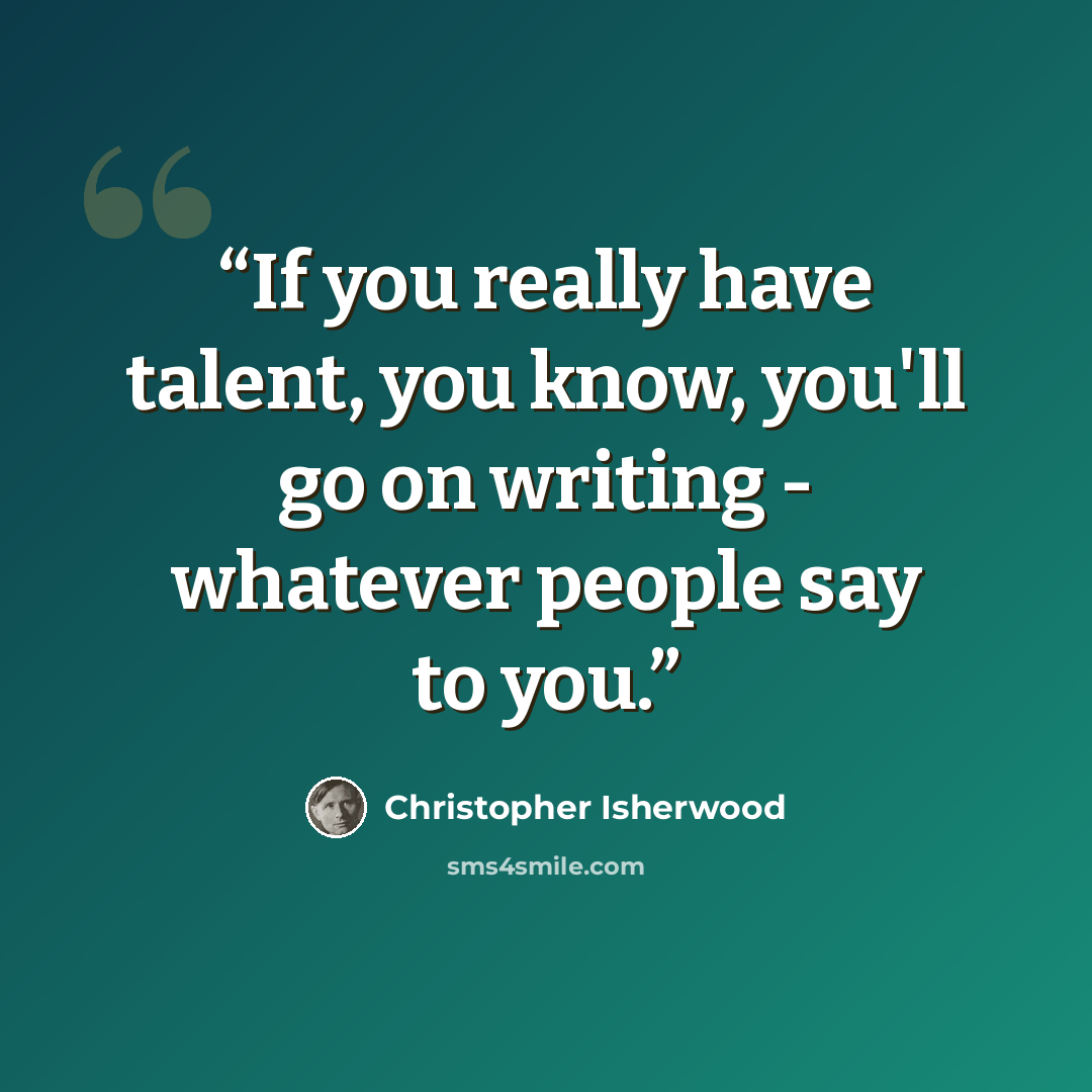 “If you really have talent, you know, you'll go on writing - whatever people say to you.” quote by Christopher Isherwood