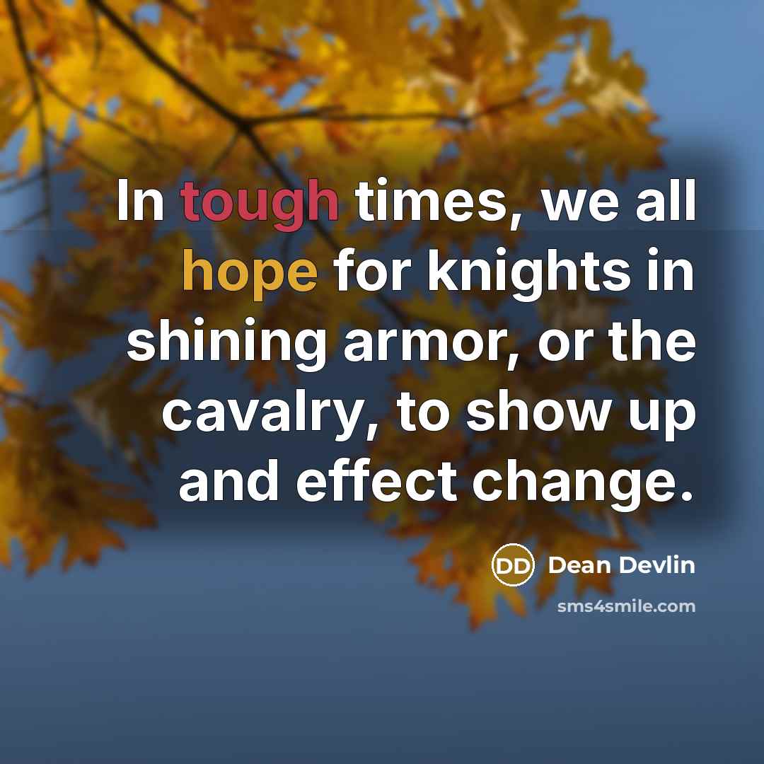 “In tough times, we all hope for knights in shining armor, or the cavalry, to show up and effect change.” quote by Dean Devlin