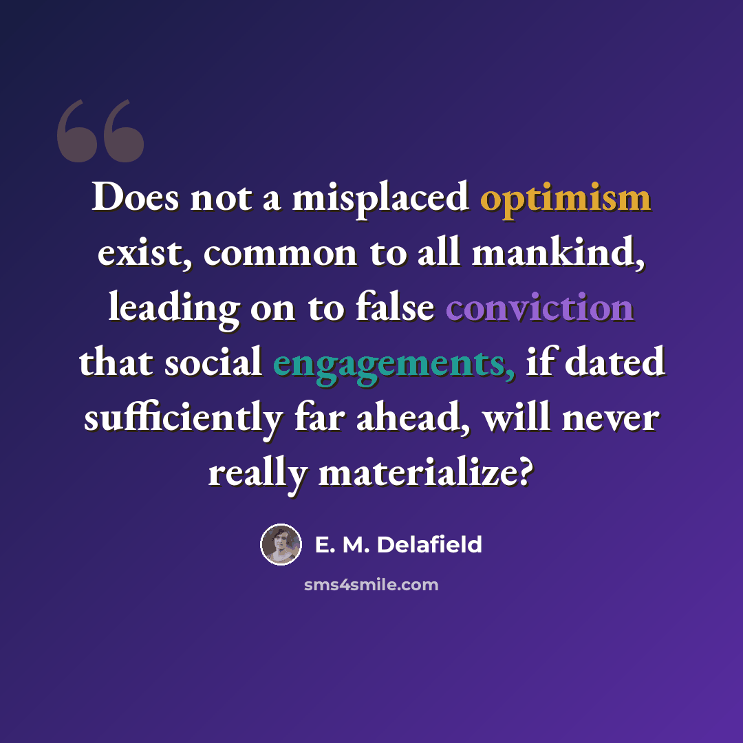 “Does not a misplaced optimism exist, common to all mankind, leading on to false conviction that social engagements, if dated sufficiently far ahead, will never really materialize?” quote by E. M. Delafield