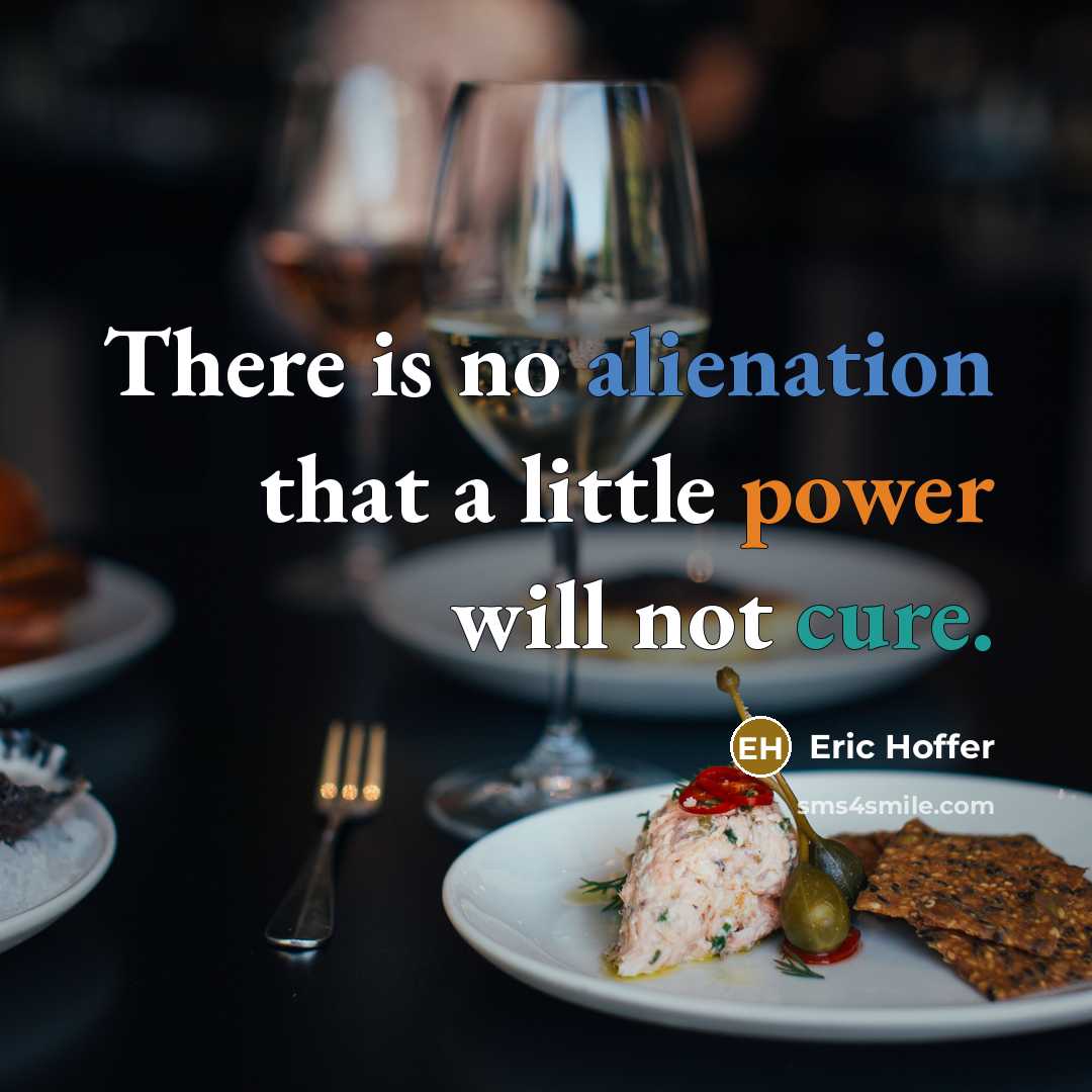 “There is no alienation that a little power will not cure.” quote by Eric Hoffer