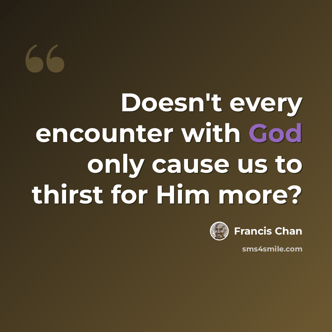 “Doesn't every encounter with God only cause us to thirst for Him more?” quote by Francis Chan
