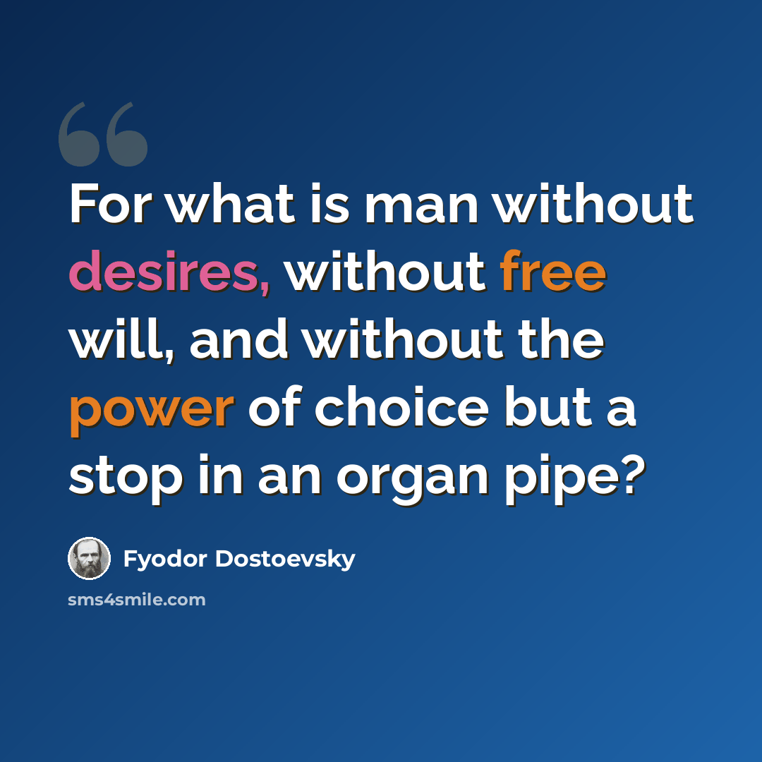 “For what is man without desires, without free will, and without the power of choice but a stop in an organ pipe?” quote by Fyodor Dostoevsky