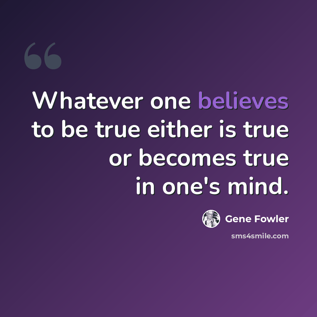 “Whatever one believes to be true either is true or becomes true in one's mind.” quote by Gene Fowler