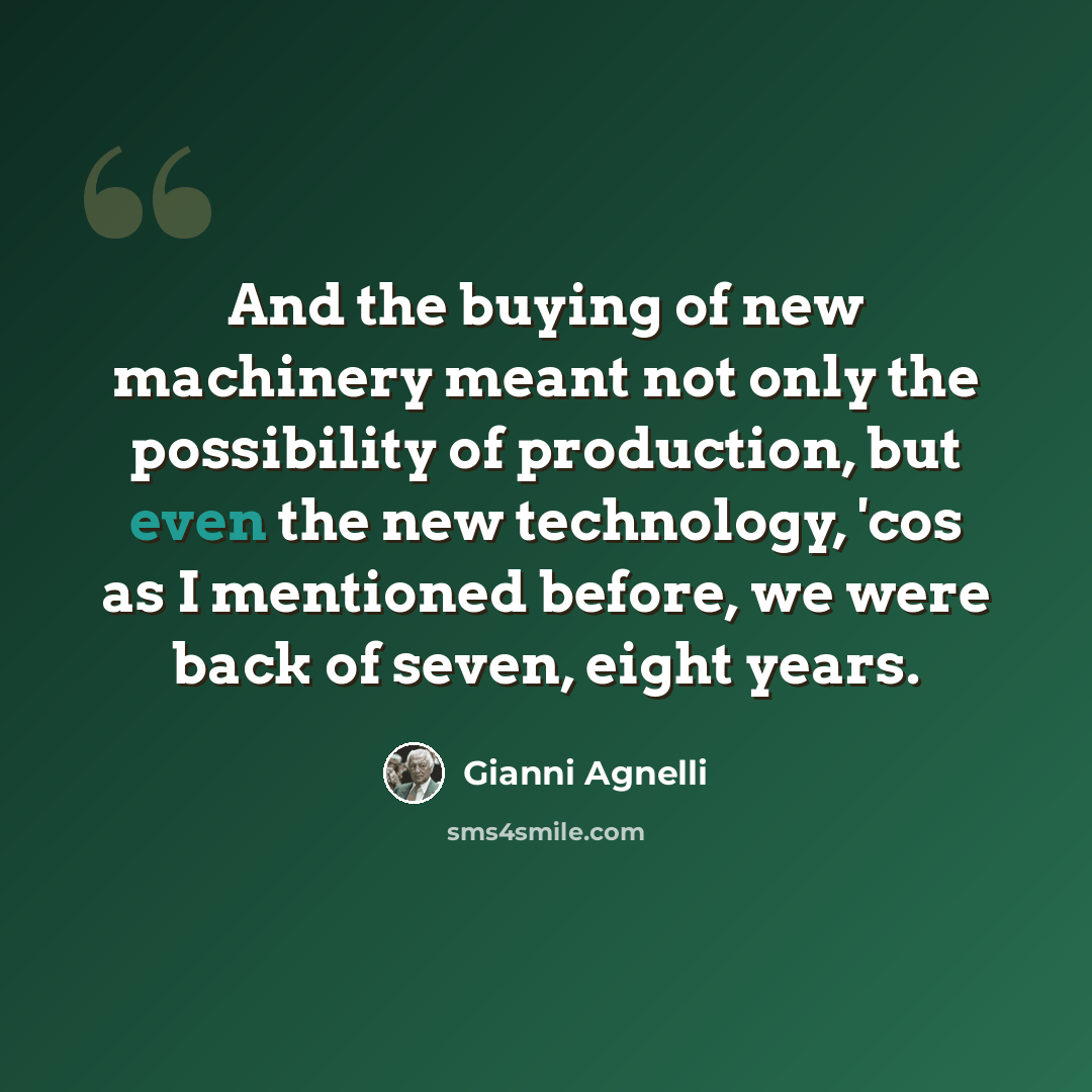 “And the buying of new machinery meant not only the possibility of production, but even the new technology, 'cos as I mentioned before, we were back of seven, eight years.” quote by Gianni Agnelli