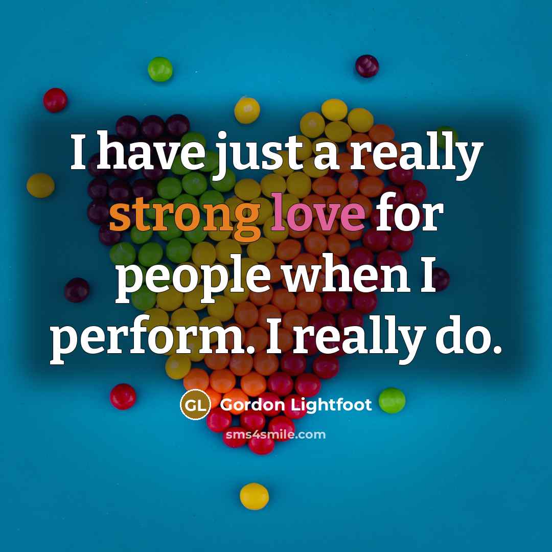 “I have just a really strong love for people when I perform. I really do.” quote by Gordon Lightfoot