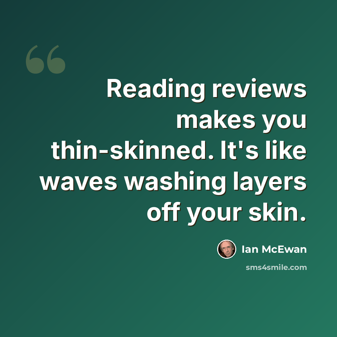 “Reading reviews makes you thin-skinned. It's like waves washing layers off your skin.” quote by Ian Mcewan