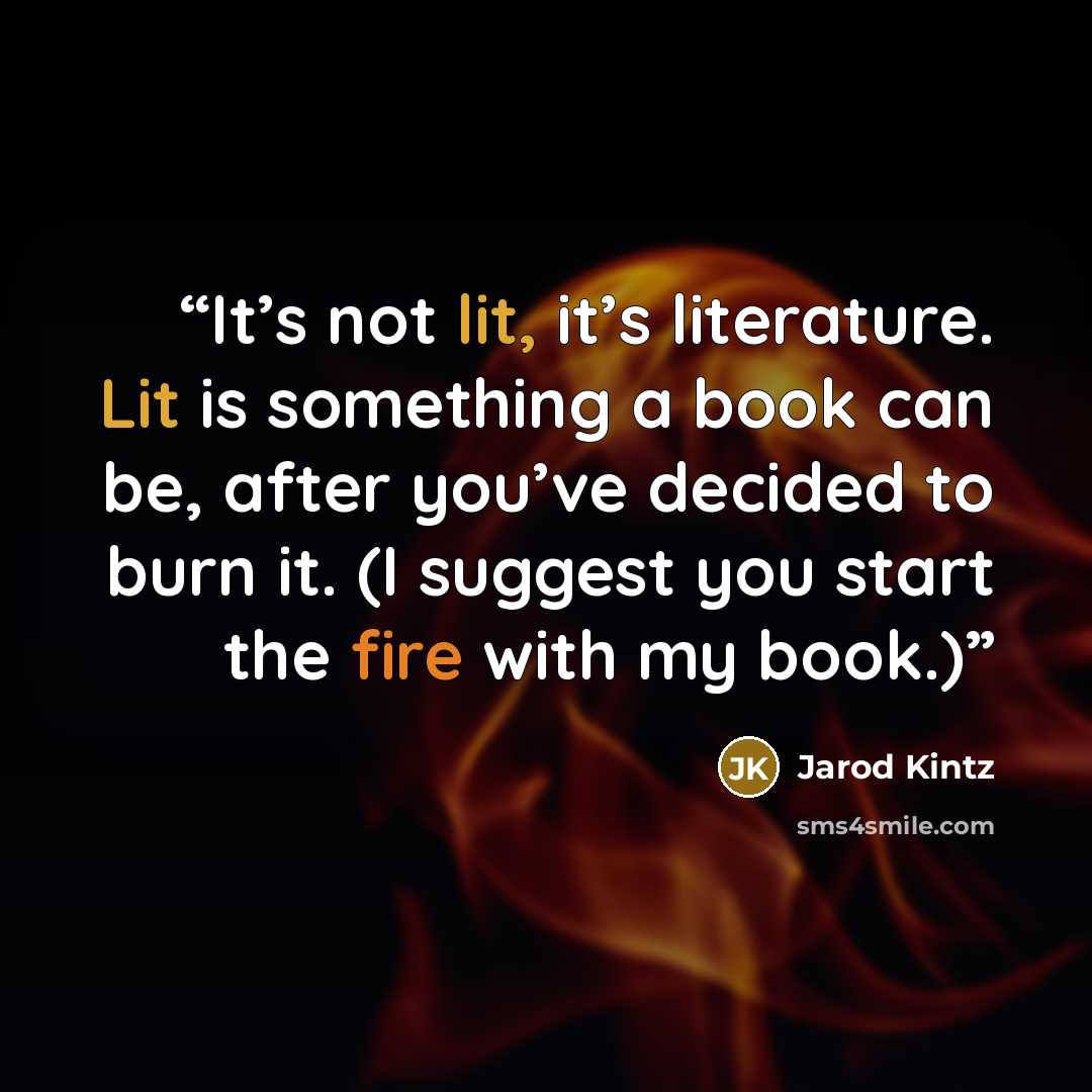 “It’s not lit, it’s literature. Lit is something a book can be, after you’ve decided to burn it. (I suggest you start the fire with my book.)” quote by Jarod Kintz