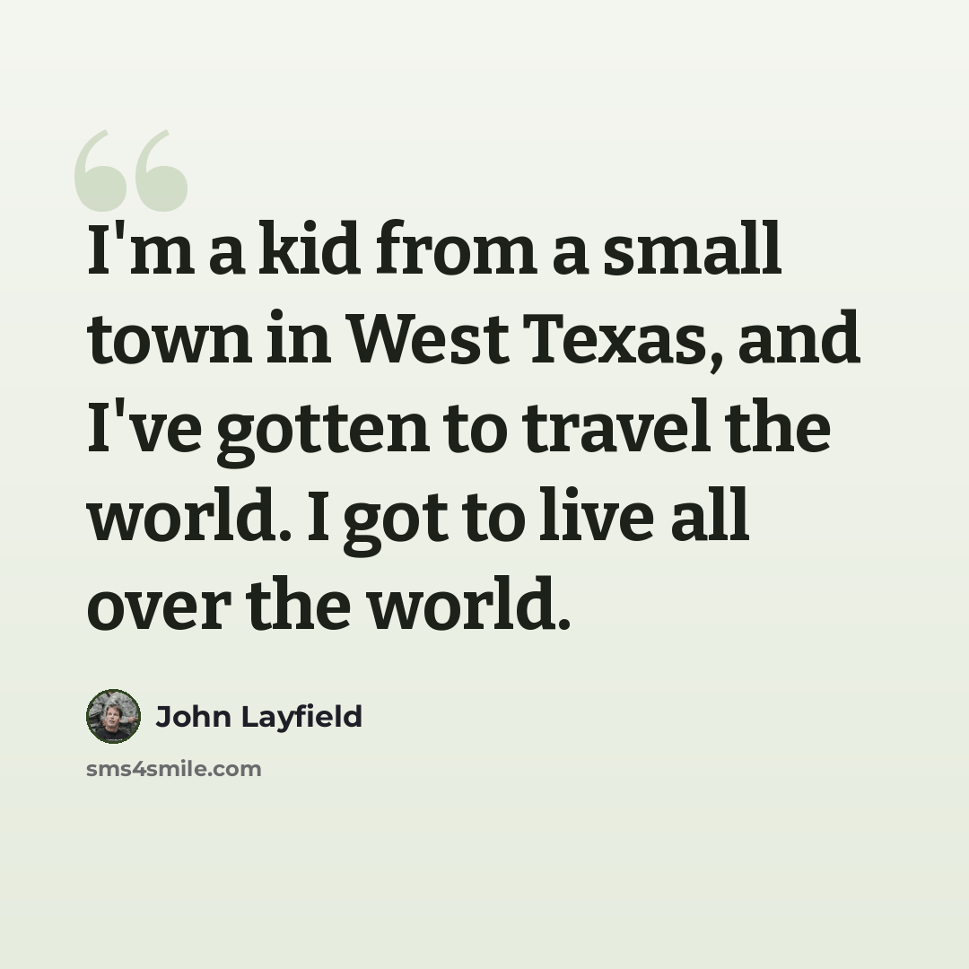 “I'm a kid from a small town in West Texas, and I've gotten to travel the world. I got to live all over the world.” quote by John Layfield