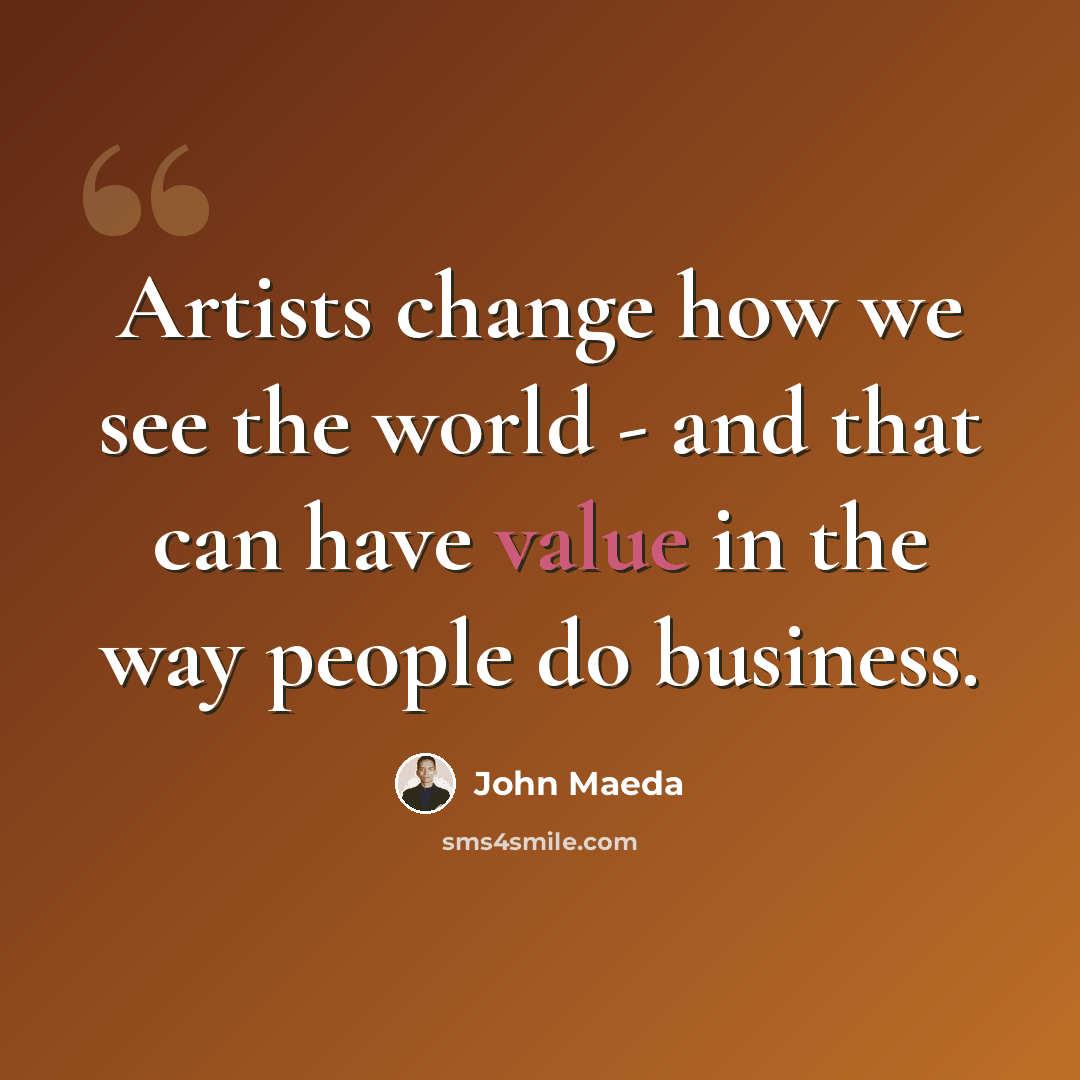 “Artists change how we see the world - and that can have value in the way people do business.” quote by John Maeda