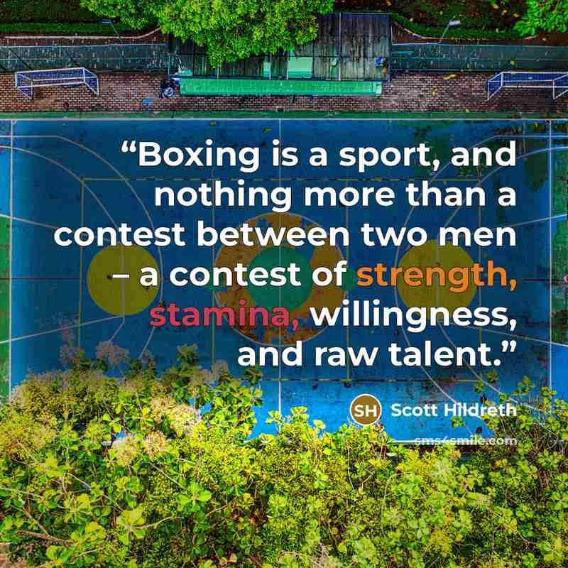 “Boxing is a sport, and nothing more than a contest between two men – a contest of strength, stamina, willingness, and raw talent.” quote by Scott Hildreth