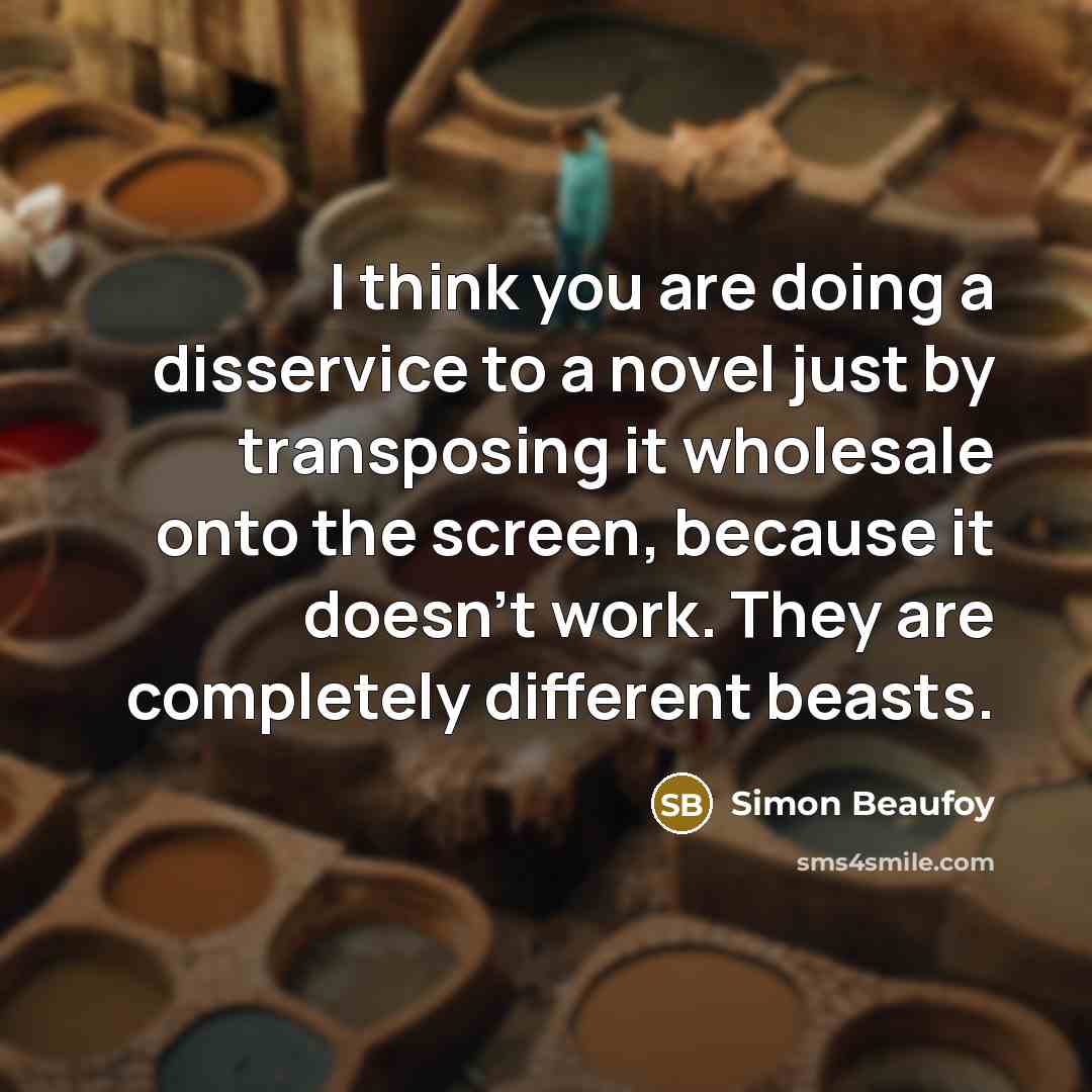 “I think you are doing a disservice to a novel just by transposing it wholesale onto the screen, because it doesn't work. They are completely different beasts.” quote by Simon Beaufoy