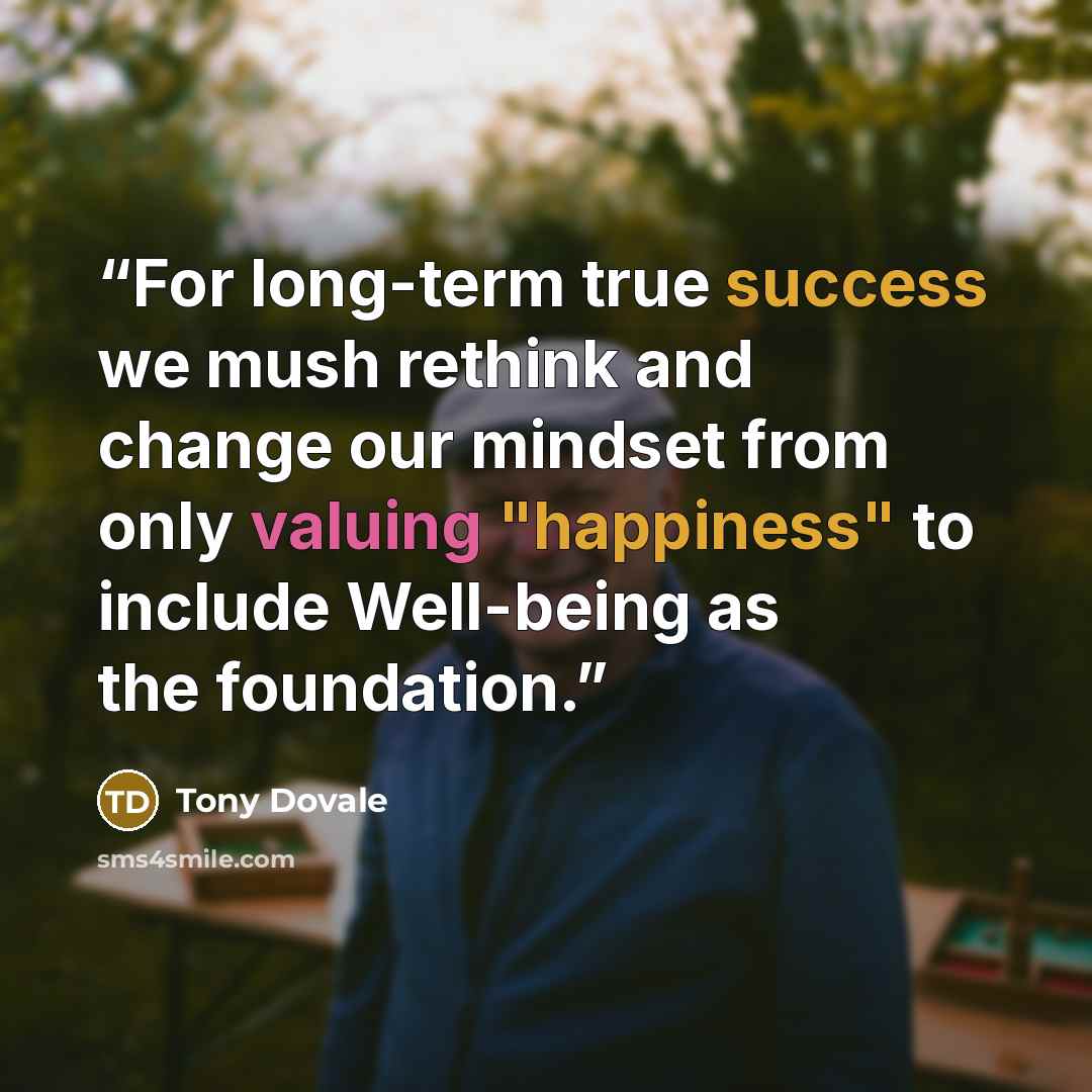 “For long-term true success we mush rethink and change our mindset from only valuing "happiness" to include Well-being as the foundation.” quote by Tony Dovale