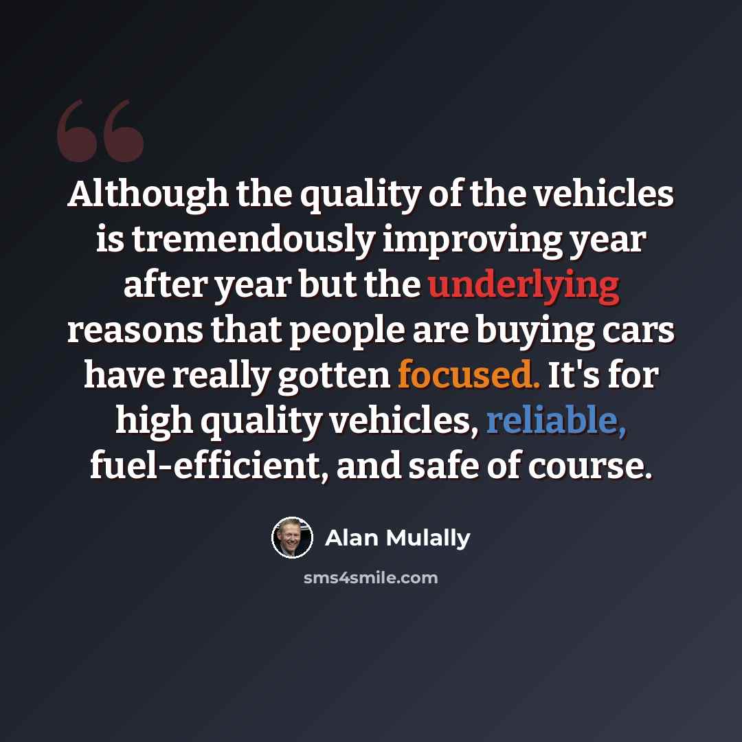 “Although the quality of the vehicles is tremendously improving year after year but the underlying reasons that people are buying cars have really gotten focused. It's for high quality vehicles, reliable, fuel-efficient, and safe of course.” quote by Alan Mulally