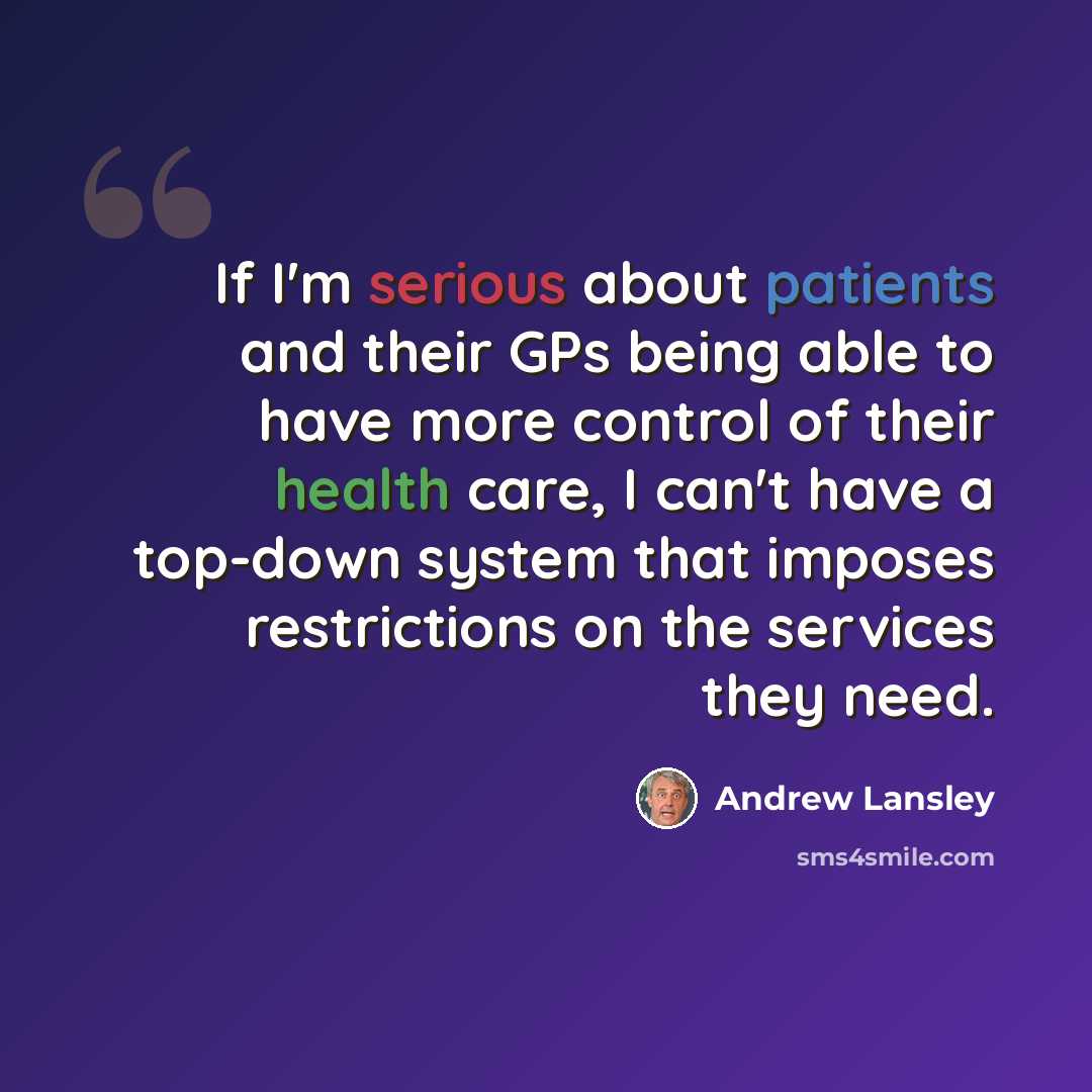 “If I'm serious about patients and their GPs being able to have more control of their health care, I can't have a top-down system that imposes restrictions on the services they need.” quote by Andrew Lansley