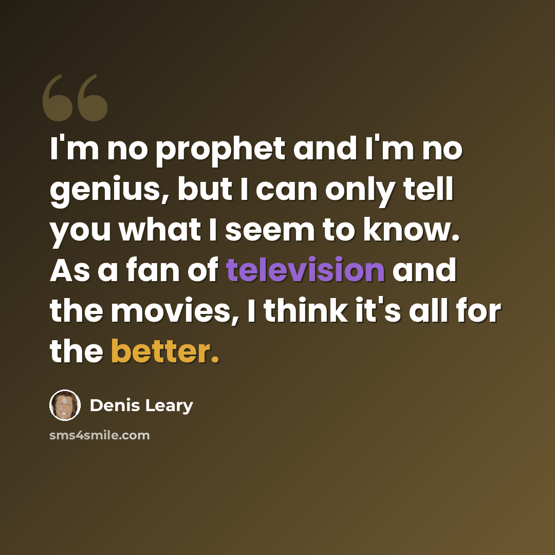 “I'm no prophet and I'm no genius, but I can only tell you what I seem to know. As a fan of television and the movies, I think it's all for the better.” quote by Denis Leary