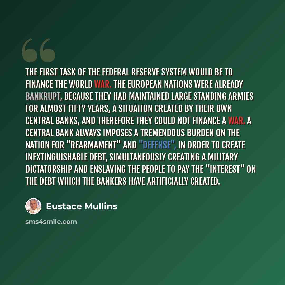 “The first task of the Federal Reserve system would be to finance the World War. The European nations were already bankrupt, because they had maintained large standing armies for almost fifty years, a situation created by their own central banks, and therefore they could not finance a war. A…” quote by Eustace Mullins