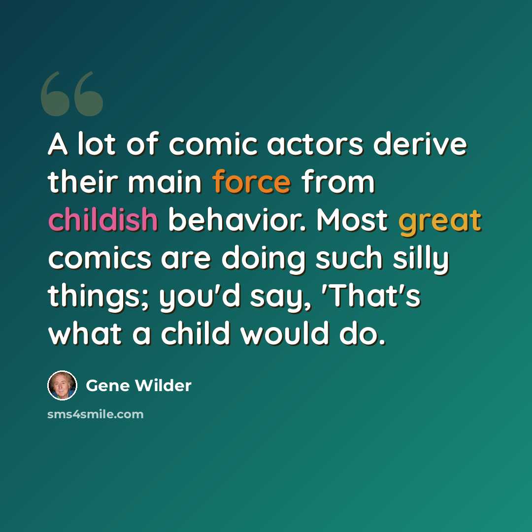 “A lot of comic actors derive their main force from childish behavior. Most great comics are doing such silly things; you'd say, 'That's what a child would do.” quote by Gene Wilder