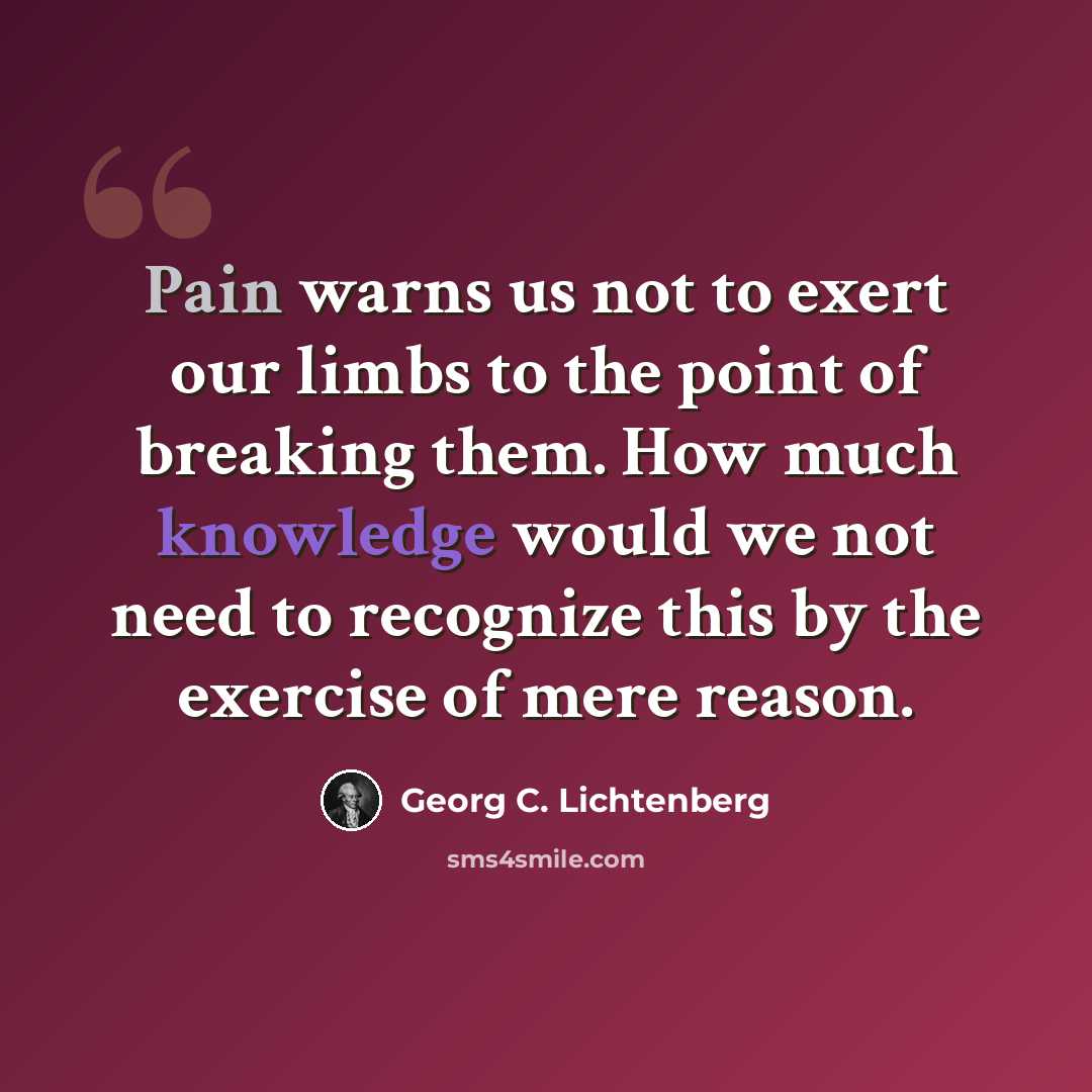 “Pain warns us not to exert our limbs to the point of breaking them. How much knowledge would we not need to recognize this by the exercise of mere reason.” quote by Georg C. Lichtenberg