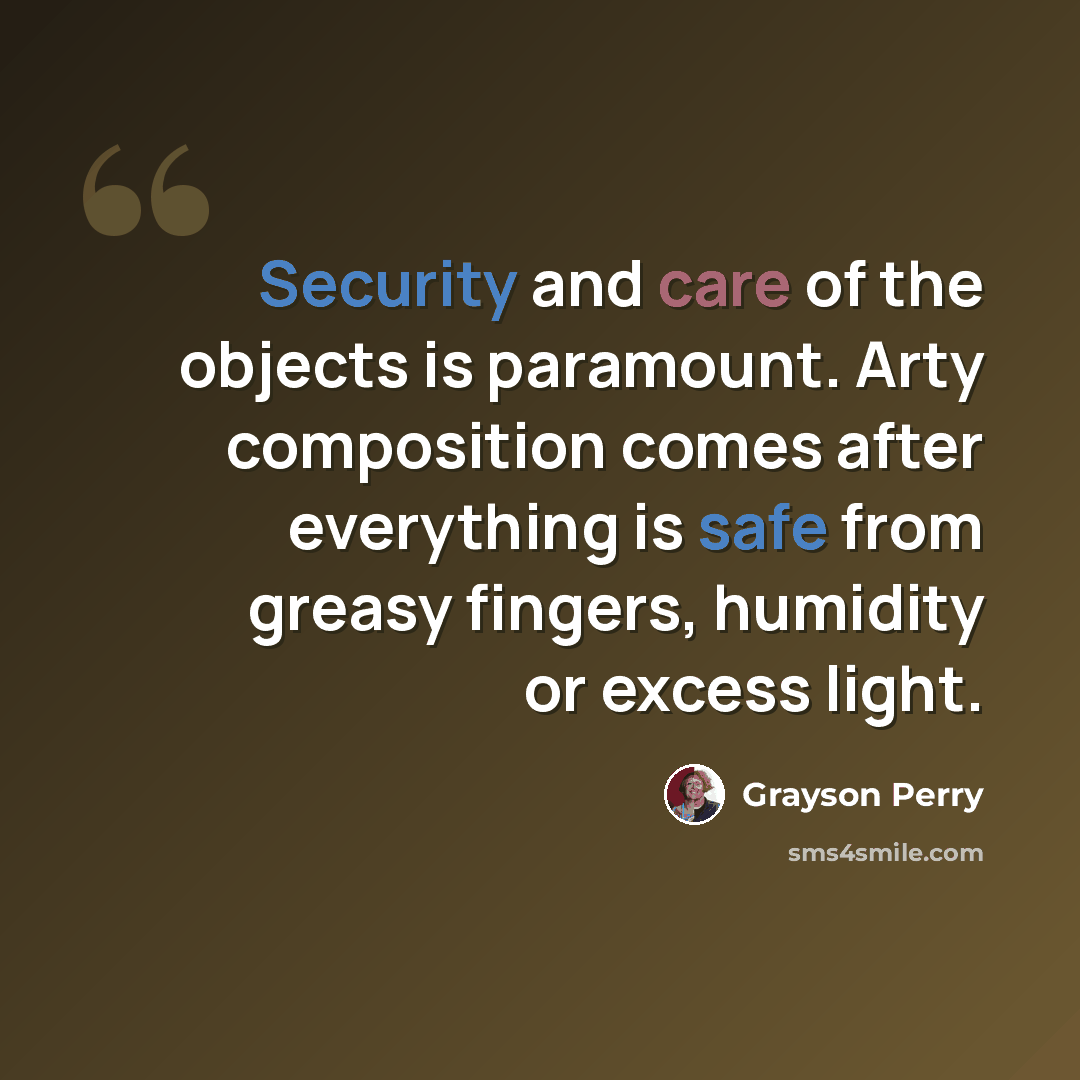 “Security and care of the objects is paramount. Arty composition comes after everything is safe from greasy fingers, humidity or excess light.” quote by Grayson Perry