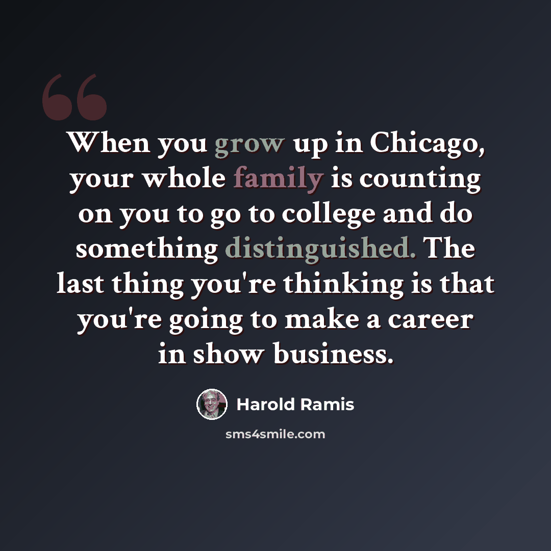 “When you grow up in Chicago, your whole family is counting on you to go to college and do something distinguished. The last thing you're thinking is that you're going to make a career in show business.” quote by Harold Ramis