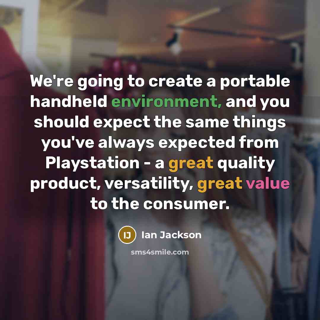 “We're going to create a portable handheld environment, and you should expect the same things you've always expected from Playstation - a great quality product, versatility, great value to the consumer.” quote by Ian Jackson