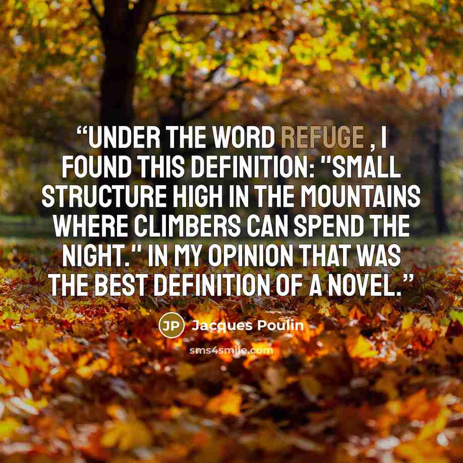 “Under the word refuge , I found this definition: "Small structure high in the mountains where climbers can spend the night." In my opinion that was the best definition of a novel.” quote by Jacques Poulin