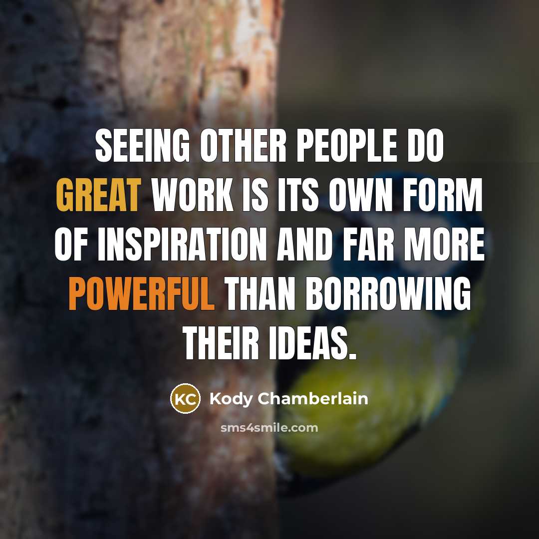 “Seeing other people do great work is its own form of inspiration and far more powerful than borrowing their ideas.” quote by Kody Chamberlain