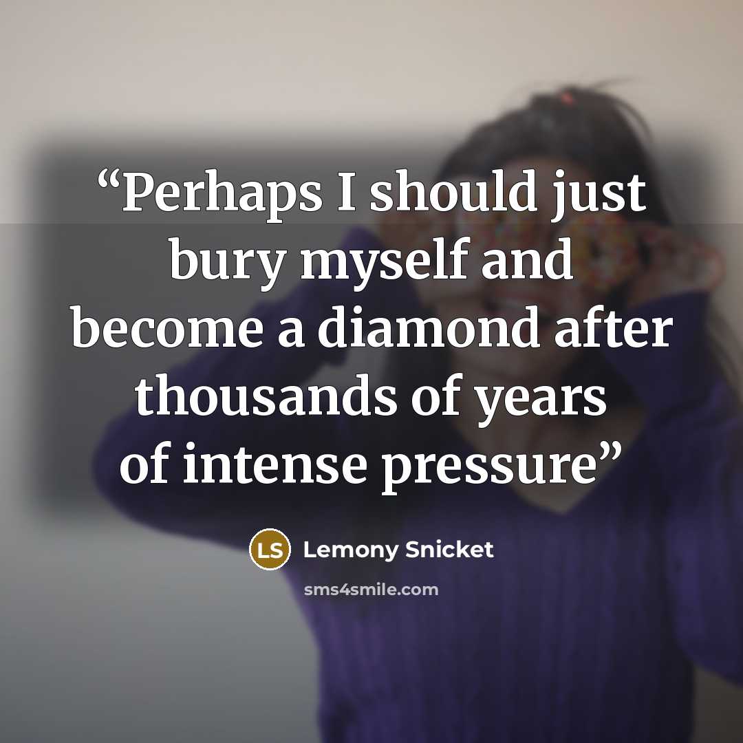 “Perhaps I should just bury myself and become a diamond after thousands of years of intense pressure” quote by Lemony Snicket