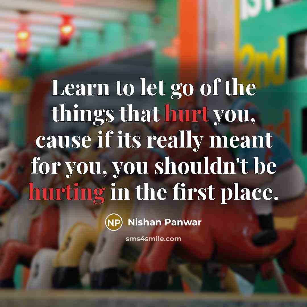 “Learn to let go of the things that hurt you, cause if its really meant for you, you shouldn't be hurting in the first place.” quote by Nishan Panwar