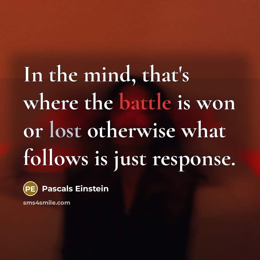 “In the mind, that's where the battle is won or lost otherwise what follows is just response.” quote by Pascals Einstein