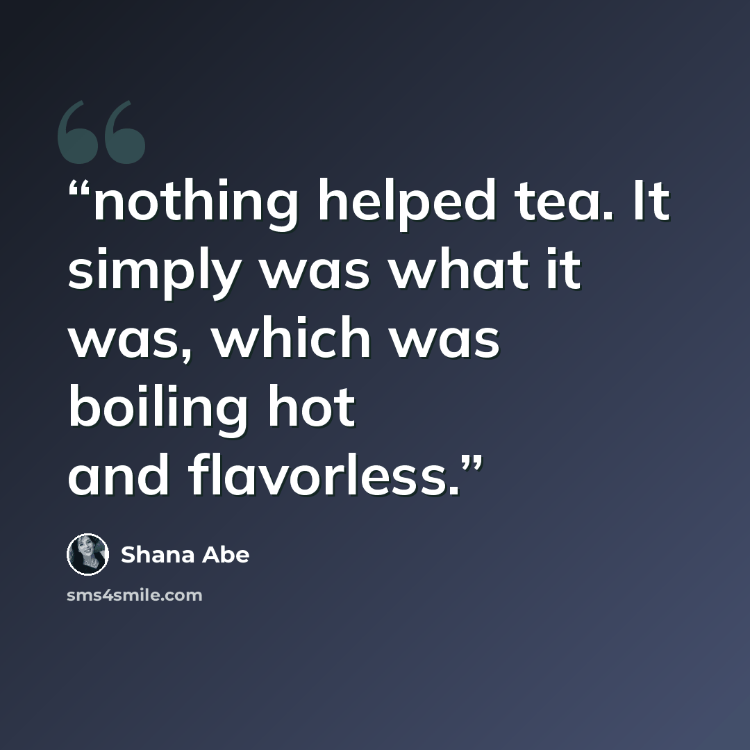 “nothing helped tea. It simply was what it was, which was boiling hot and flavorless.” quote by Shana Abe