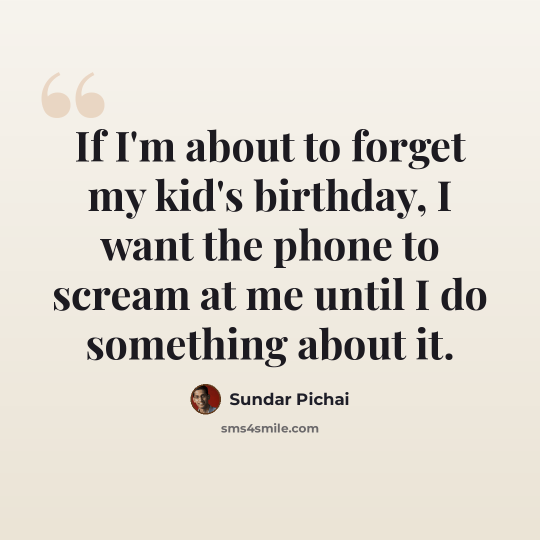 “If I'm about to forget my kid's birthday, I want the phone to scream at me until I do something about it.” quote by Sundar Pichai