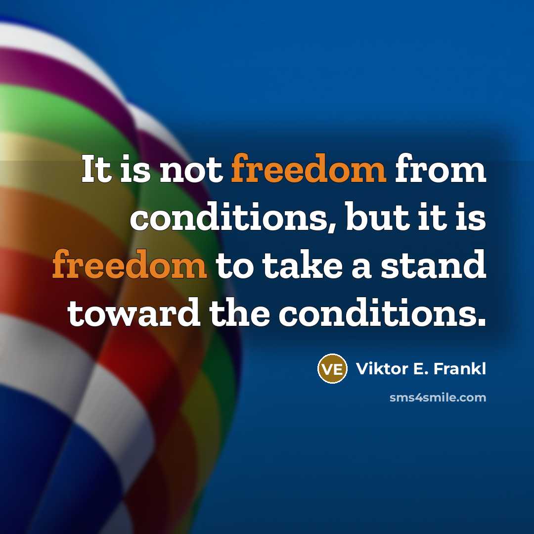 “It is not freedom from conditions, but it is freedom to take a stand toward the conditions.” quote by Viktor E. Frankl