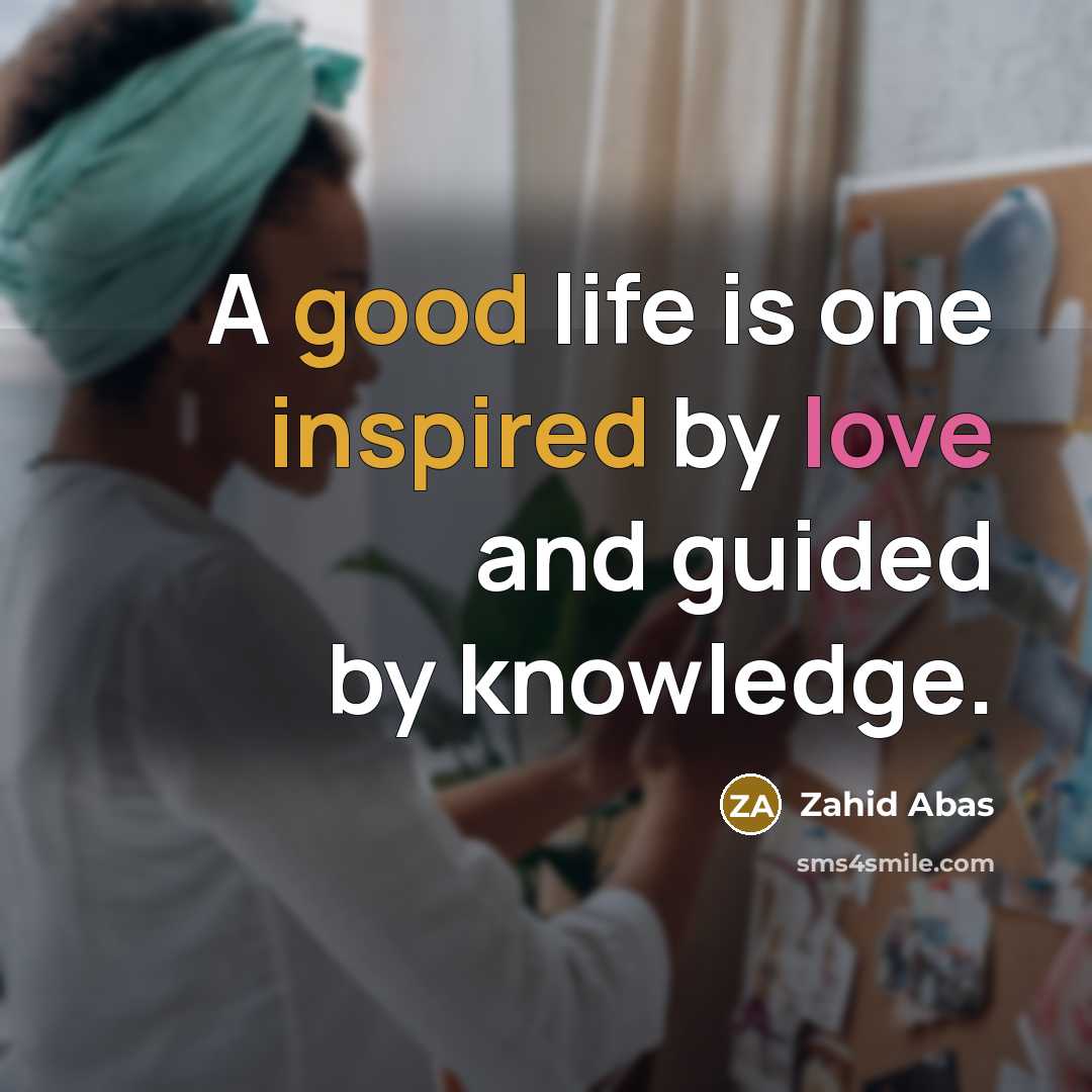 “A good life is one inspired by love and guided by knowledge.” quote by Zahid Abas