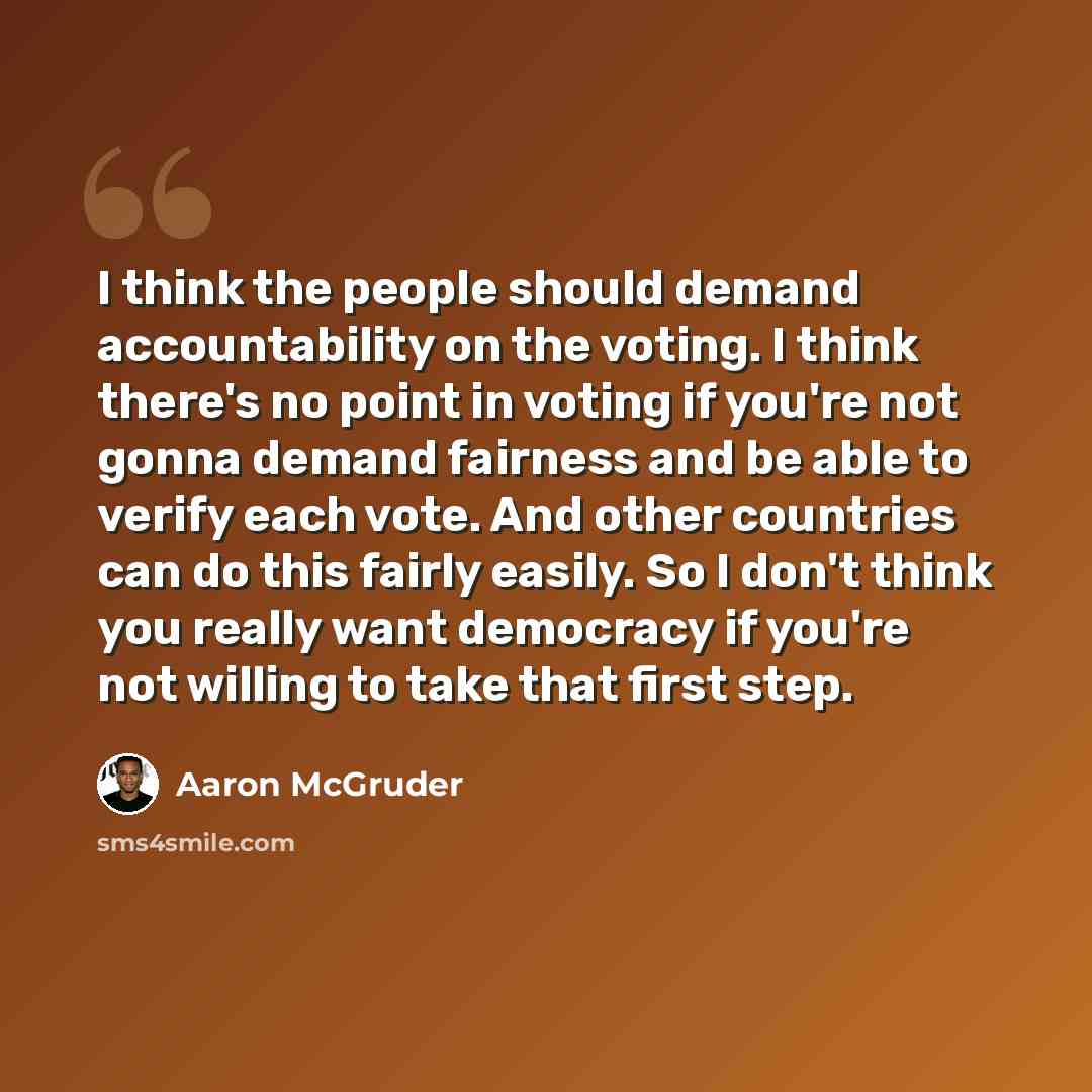 “I think the people should demand accountability on the voting. I think there's no point in voting if you're not gonna demand fairness and be able to verify each vote. And other countries can do this fairly easily. So I don't think you really want democracy if you're not willing to take that first…” quote by Aaron McGruder