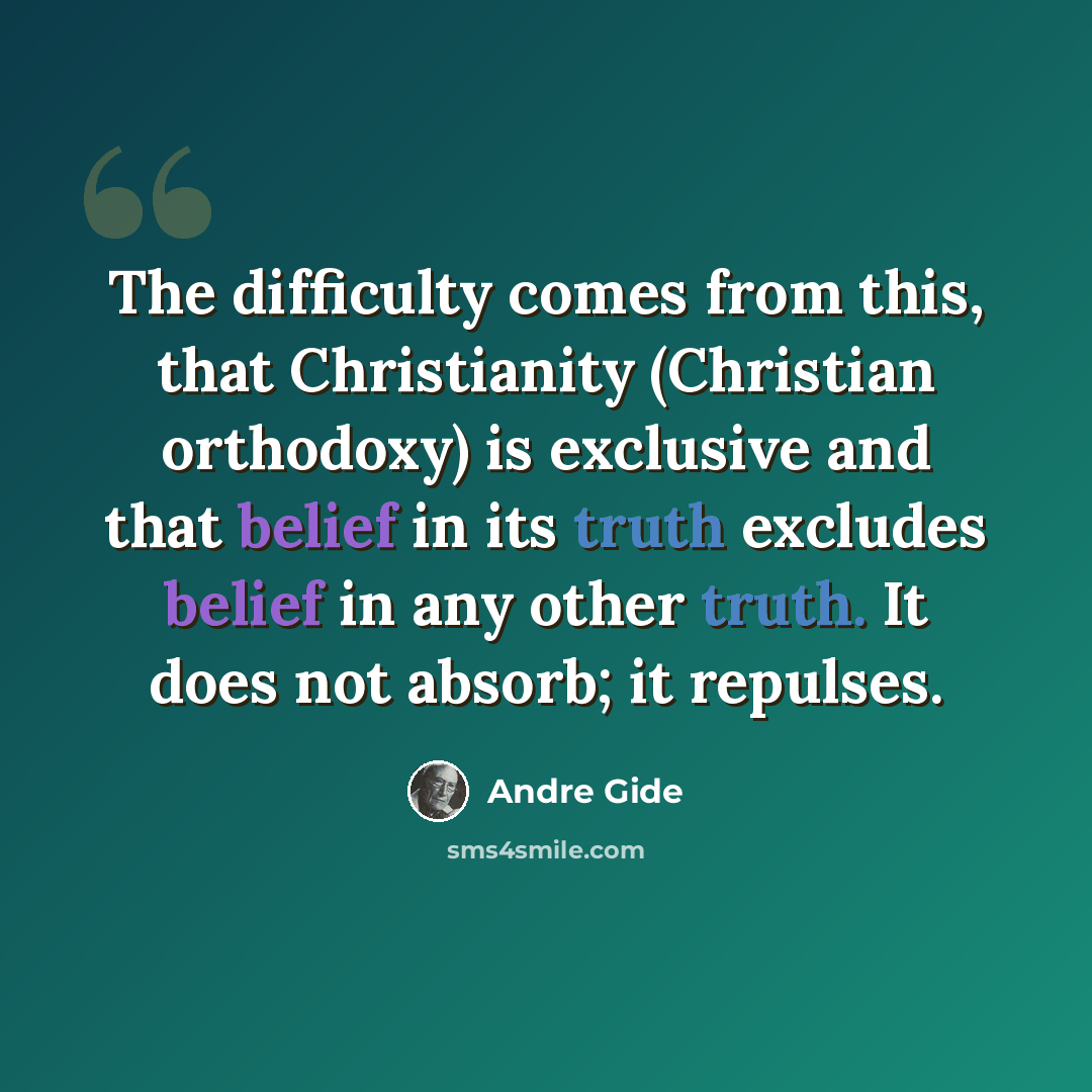 “The difficulty comes from this, that Christianity (Christian orthodoxy) is exclusive and that belief in its truth excludes belief in any other truth. It does not absorb; it repulses.” quote by Andre Gide