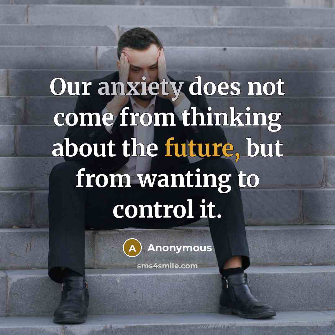 “Our anxiety does not come from thinking about the future, but from wanting to control it.” quote by Anonymous